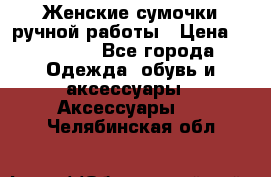 Женские сумочки ручной работы › Цена ­ 13 000 - Все города Одежда, обувь и аксессуары » Аксессуары   . Челябинская обл.